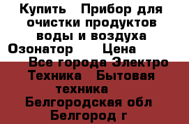 Купить : Прибор для очистки продуктов,воды и воздуха.Озонатор    › Цена ­ 25 500 - Все города Электро-Техника » Бытовая техника   . Белгородская обл.,Белгород г.